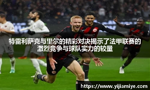 特雷利萨克与里尔的精彩对决揭示了法甲联赛的激烈竞争与球队实力的较量