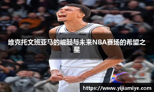 维克托文班亚马的崛起与未来NBA赛场的希望之星